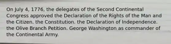 On July 4, 1776, the delegates of the Second Continental Congress approved the Declaration of the Rights of the Man and the Citizen. the Constitution. the Declaration of Independence. the Olive Branch Petition. George Washington as commander of the Continental Army.