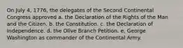 On July 4, 1776, the delegates of the Second Continental Congress approved a. the Declaration of the Rights of the Man and the Citizen. b. the Constitution. c. the Declaration of Independence. d. the Olive Branch Petition. e. George Washington as commander of the Continental Army.