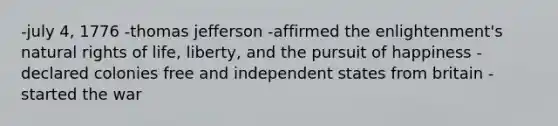 -july 4, 1776 -thomas jefferson -affirmed the enlightenment's natural rights of life, liberty, and the pursuit of happiness -declared colonies free and independent states from britain -started the war