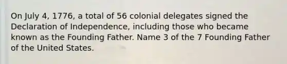 On July 4, 1776, a total of 56 colonial delegates signed the Declaration of Independence, including those who became known as the Founding Father. Name 3 of the 7 Founding Father of the United States.