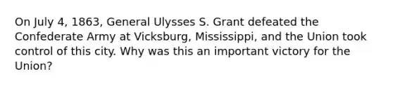 On July 4, 1863, General Ulysses S. Grant defeated the Confederate Army at Vicksburg, Mississippi, and the Union took control of this city. Why was this an important victory for the Union?