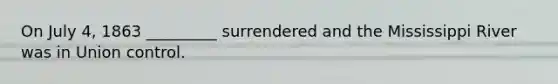 On July 4, 1863 _________ surrendered and the Mississippi River was in Union control.
