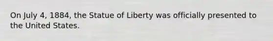 On July 4, 1884, the Statue of Liberty was officially presented to the United States.