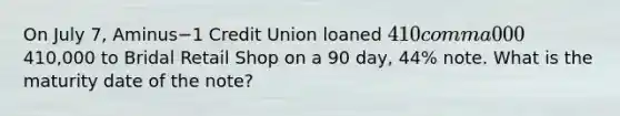 On July​ 7, Aminus−1 Credit Union loaned 410 comma 000410,000 to Bridal Retail Shop on a 90​ day, 44​% note. What is the maturity date of the​ note?