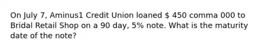 On July​ 7, Aminus1 Credit Union loaned  450 comma 000 to Bridal Retail Shop on a 90​ day, 5​% note. What is the maturity date of the​ note?