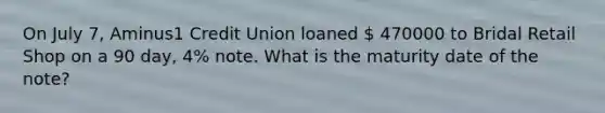 On July​ 7, Aminus1 Credit Union loaned  470000 to Bridal Retail Shop on a 90​ day, 4​% note. What is the maturity date of the​ note?