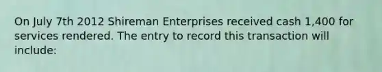 On July 7th 2012 Shireman Enterprises received cash 1,400 for services rendered. The entry to record this transaction will include: