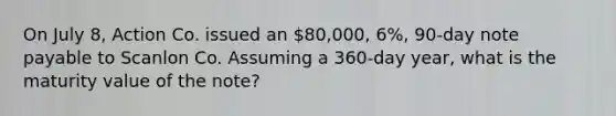 On July 8, Action Co. issued an 80,000, 6%, 90-day note payable to Scanlon Co. Assuming a 360-day year, what is the maturity value of the note?