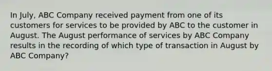 In July, ABC Company received payment from one of its customers for services to be provided by ABC to the customer in August. The August performance of services by ABC Company results in the recording of which type of transaction in August by ABC Company?