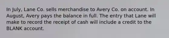 In July, Lane Co. sells merchandise to Avery Co. on account. In August, Avery pays the balance in full. The entry that Lane will make to record the receipt of cash will include a credit to the BLANK account.