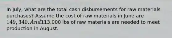 In July, what are the total cash disbursements for raw materials purchases? Assume the cost of raw materials in June are 149,340. And113,000 lbs of raw materials are needed to meet production in August.