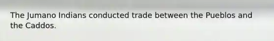 The Jumano Indians conducted trade between the Pueblos and the Caddos.