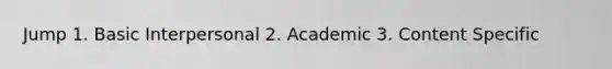 Jump 1. Basic Interpersonal 2. Academic 3. Content Specific