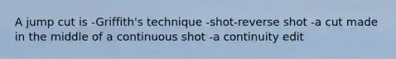 A jump cut is -Griffith's technique -shot-reverse shot -a cut made in the middle of a continuous shot -a continuity edit