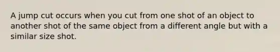 A jump cut occurs when you cut from one shot of an object to another shot of the same object from a different angle but with a similar size shot.