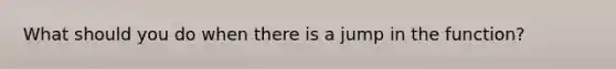 What should you do when there is a jump in the function?