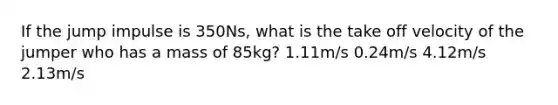 If the jump impulse is 350Ns, what is the take off velocity of the jumper who has a mass of 85kg? 1.11m/s 0.24m/s 4.12m/s 2.13m/s