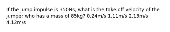 If the jump impulse is 350Ns, what is the take off velocity of the jumper who has a mass of 85kg? 0.24m/s 1.11m/s 2.13m/s 4.12m/s