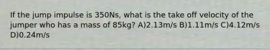 If the jump impulse is 350Ns, what is the take off velocity of the jumper who has a mass of 85kg? A)2.13m/s B)1.11m/s C)4.12m/s D)0.24m/s