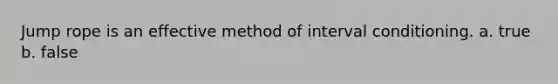 Jump rope is an effective method of interval conditioning. a. true b. false