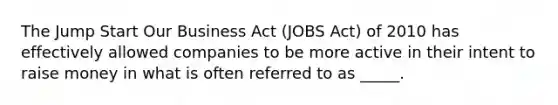 The Jump Start Our Business Act (JOBS Act) of 2010 has effectively allowed companies to be more active in their intent to raise money in what is often referred to as _____.