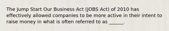 The Jump Start Our Business Act (JOBS Act) of 2010 has effectively allowed companies to be more active in their intent to raise money in what is often referred to as ______.