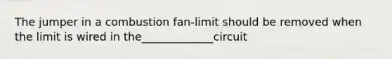 The jumper in a combustion fan-limit should be removed when the limit is wired in the_____________circuit