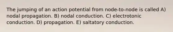 The jumping of an action potential from node-to-node is called A) nodal propagation. B) nodal conduction. C) electrotonic conduction. D) propagation. E) saltatory conduction.