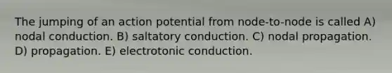 The jumping of an action potential from node-to-node is called A) nodal conduction. B) saltatory conduction. C) nodal propagation. D) propagation. E) electrotonic conduction.