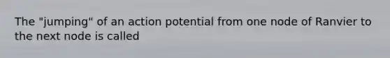 The "jumping" of an action potential from one node of Ranvier to the next node is called