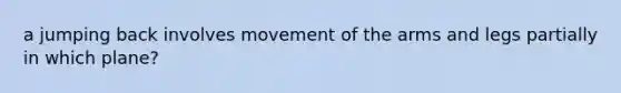 a jumping back involves movement of the arms and legs partially in which plane?