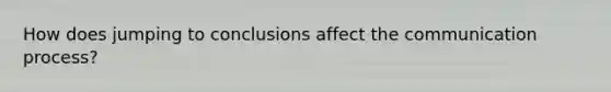 How does jumping to conclusions affect the communication process?