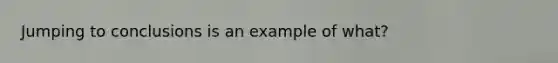 Jumping to conclusions is an example of what?
