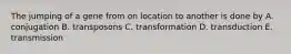 The jumping of a gene from on location to another is done by A. conjugation B. transposons C. transformation D. transduction E. transmission