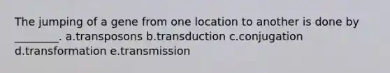 The jumping of a gene from one location to another is done by ________. a.transposons b.transduction c.conjugation d.transformation e.transmission