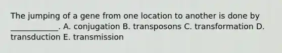 The jumping of a gene from one location to another is done by ____________. A. conjugation B. transposons C. transformation D. transduction E. transmission