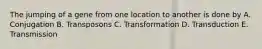 The jumping of a gene from one location to another is done by A. Conjugation B. Transposons C. Transformation D. Transduction E. Transmission