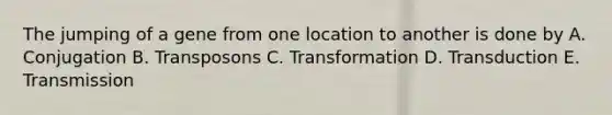 The jumping of a gene from one location to another is done by A. Conjugation B. Transposons C. Transformation D. Transduction E. Transmission