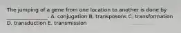 The jumping of a gene from one location to another is done by ________________. A. conjugation B. transposons C. transformation D. transduction E. transmission