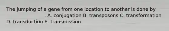 The jumping of a gene from one location to another is done by ________________. A. conjugation B. transposons C. transformation D. transduction E. transmission