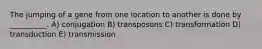 The jumping of a gene from one location to another is done by __________. A) conjugation B) transposons C) transformation D) transduction E) transmission