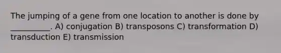 The jumping of a gene from one location to another is done by __________. A) conjugation B) transposons C) transformation D) transduction E) transmission