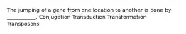 The jumping of a gene from one location to another is done by ___________. Conjugation Transduction Transformation Transposons