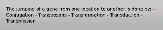 The jumping of a gene from one location to another is done by: - Conjugation - Transposons - Transformation - Transduction - Transmission