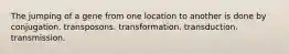 The jumping of a gene from one location to another is done by conjugation. transposons. transformation. transduction. transmission.