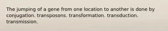 The jumping of a gene from one location to another is done by conjugation. transposons. transformation. transduction. transmission.