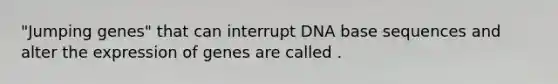 "Jumping genes" that can interrupt DNA base sequences and alter the expression of genes are called .