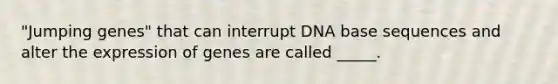 "Jumping genes" that can interrupt DNA base sequences and alter the expression of genes are called _____.