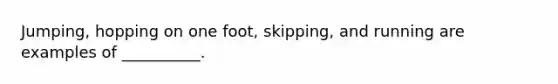 Jumping, hopping on one foot, skipping, and running are examples of __________.