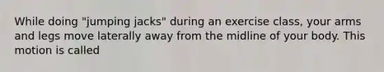 While doing "jumping jacks" during an exercise class, your arms and legs move laterally away from the midline of your body. This motion is called